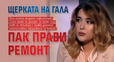 Щерката на Гала пак прави ремонт