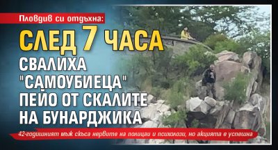 Пловдив си отдъхна: След 7 часа свалиха "самоубиеца" Пейо от скалите на Бунарджика