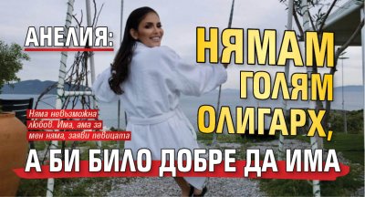 Анелия: Нямам голям олигарх, а би било добре да има