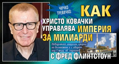 ЧИЧКО ТРЕВИЧКО: Как Христо Ковачки управлява империя за милиарди с Фред Флинтстоун