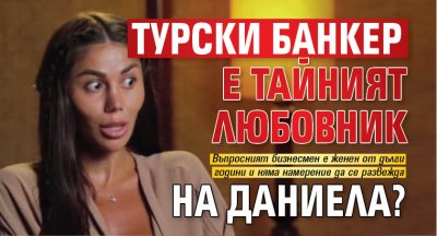 Турски банкер е тайният любовник на Даниела?