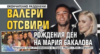 ОКОНЧАТЕЛНО РАЗДЕЛЕНИ: Валери отсвири рождения ден на Мария Бакалова