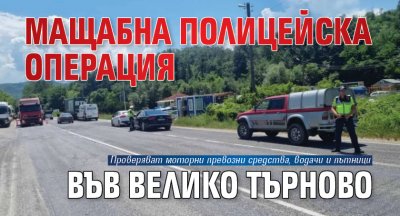 Мащабна полицейска операция във Велико Търново