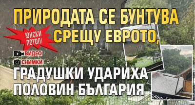 ЮНСКИ ПОТОП! Природата се бунтува срещу еврото, градушки удариха половин България (СНИМКИ+ВИДЕО)