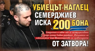 Убиецът-наглец Семерджиев иска 200 бона от затвора!