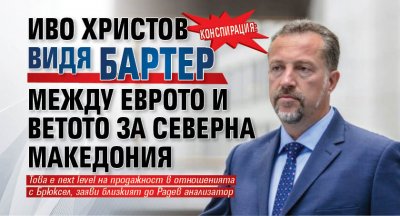 Конспирация: Иво Христов видя бартер между еврото и ветото за Северна Македония