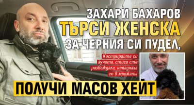 Захари Бахаров търси женска за черния си пудел, получи масов хейт 