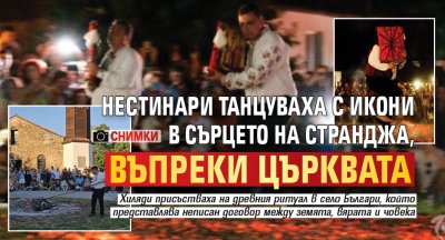 Нестинари танцуваха с икони в сърцето на Странджа, въпреки църквата (СНИМКИ)