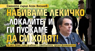 Смелото сърце Асен Василев: Набиваме лекичко "локалите" и ги пускаме да си ходят!