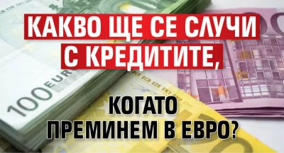 Какво ще се случи с кредитите, когато преминем в евро?