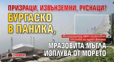 ПРИЗРАЦИ, ИЗВЪНЗЕМНИ, РУСНАЦИ? Бургаско в паника, мразовита мъгла изплува от морето (СНИМКИ)
