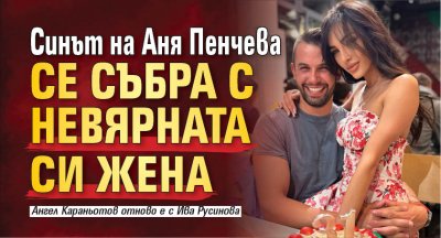 Синът на Аня Пенчева се събра с невярната си жена