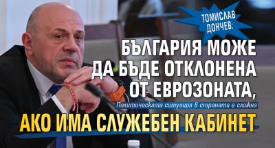 Томислав Дончев: България може да бъде отклонена от еврoзоната, ако има служебен кабинет