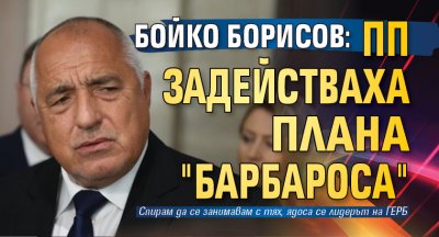 Бойко Борисов: ПП задействаха плана "Барбароса" 