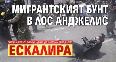 Мигрантският бунт в Лос Анджелис ескалира