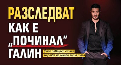 Разследват как е "починал" Галин