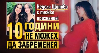 Неделя Щонова с тежко признание: 10 години не можех да забременея 