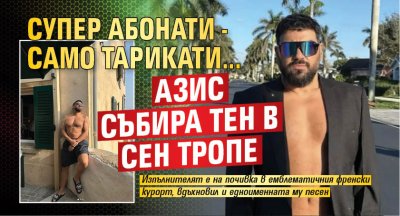 Супер абонати - само тарикати... Азис събира тен в Сен Тропе