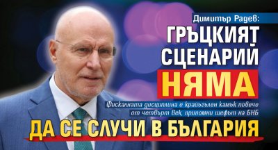 Димитър Радев: Гръцкият сценарий няма да се случи в България 