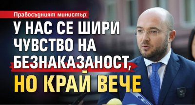 Правосъдният министър: У нас се шири чувство на безнаказаност, но край вече