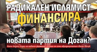 Радикален ислямист финансира новата партия на Доган?