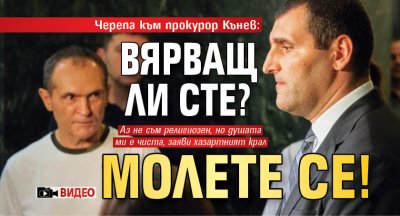 Черепа към прокурор Кънев: Вярващ ли сте? Молете се! (ВИДЕО)