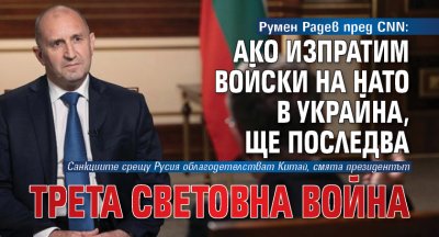 Румен Радев пред CNN: Ако изпратим войски на НАТО в Украйна, ще последва Трета световна война