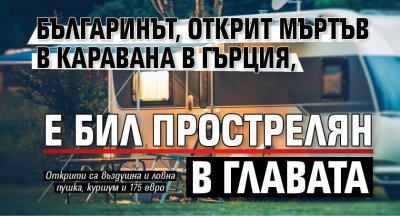 Българинът, открит мъртъв в каравана в Гърция, е бил прострелян в главата