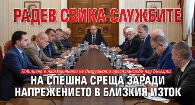 Радев свика службите на спешна среща заради напрежението в Близкия изток