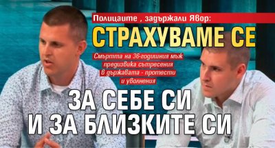 Полицаите, задържали Явор: Страхуваме се за себе си и за близките си