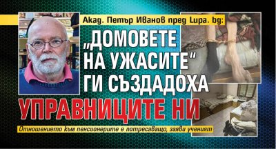 Акад. Петър Иванов пред Lupa. bg: „Домовете на ужасите“ ги създадоха управниците ни