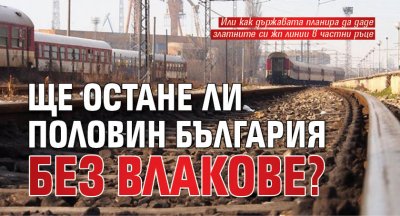 Ще остане ли половин България без влакове?