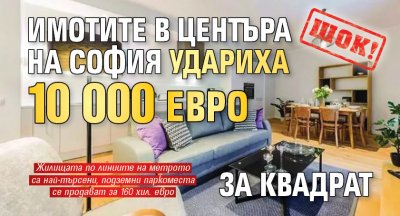 ШОК: Имотите в центъра на София удариха 10 000 евро за квадрат