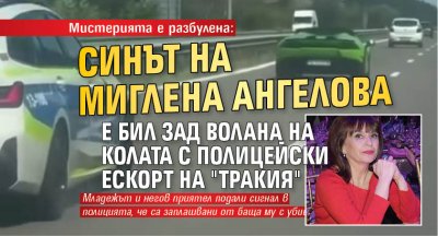 Мистерията е разбулена: Синът на Миглена Ангелова е бил зад волана на колата с полицейски ескорт на "Тракия"