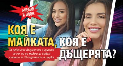 Анелия и Ивон: Коя е майката, коя е дъщерята? 
