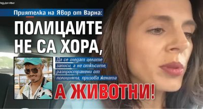 Приятелка на Явор от Варна: Полицаите не са хора, а животни!