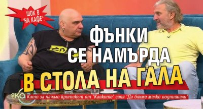ШОК В "НА КАФЕ" : Фънки се намърда в стола на Гала