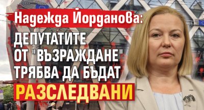 Надежда Йорданова: Депутатите от "Възраждане" трябва да бъдат разследвани