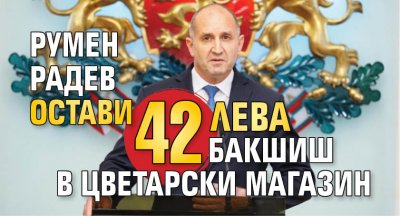 Румен Радев остави 42 лева бакшиш в цветарски магазин