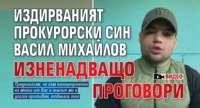 Издирваният прокурорски син Васил Михайлов изненадващо проговори (ВИДЕО)