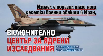 Израел е поразил тази нощ десетки военни обекти в Иран, включително център за ядрени изследвания