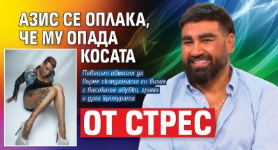 Азис се оплака, че му опада косата от стрес