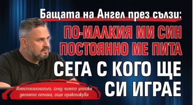 Бащата на Ангел през сълзи: По-малкия ми син постоянно ме пита сега с кого ще си играе