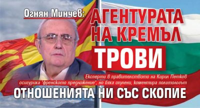 Огнян Минчев: Агентурата на Кремъл трови отношенията ни със Скопие