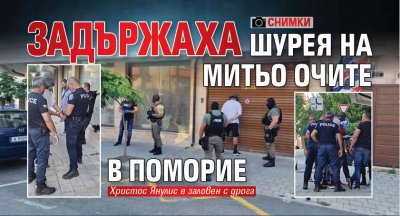 Задържаха шурея на Митьо Очите в Поморие (СНИМКИ)