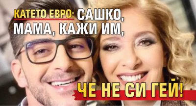Катето Евро: Сашко, мама, кажи им, че не си гей!