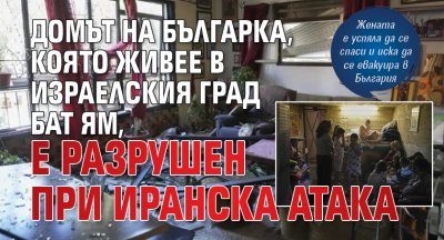 Домът на българка, която живее в израелския град Бат Ям, е разрушен при иранска атака