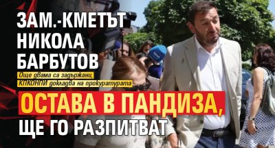 МЪЛНИЯ: Зам.-кметът Никола Барбутов остава в пандиза, ще го разпитват