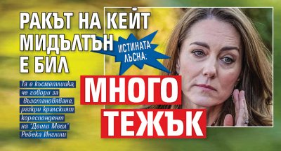 ИСТИНАТА ЛЪСНА: Ракът на Кейт Мидълтън е бил много тежък