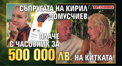 Съпругата на Кирил Домусчиев плаче с часовник за 500 000 лв. на китката (хит снимка)